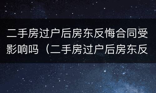 二手房过户后房东反悔合同受影响吗（二手房过户后房东反悔合同受影响吗）