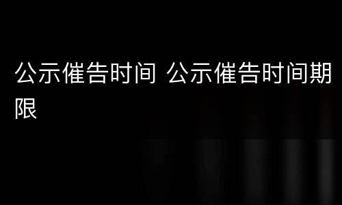 公示催告时间 公示催告时间期限