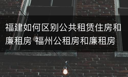 福建如何区别公共租赁住房和廉租房 福州公租房和廉租房