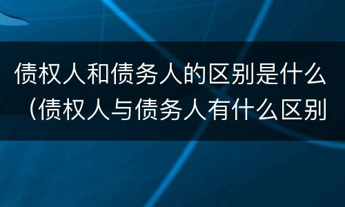债权人和债务人的区别是什么（债权人与债务人有什么区别）
