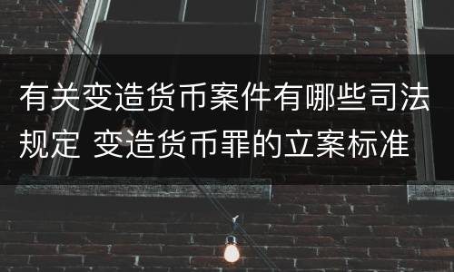 有关变造货币案件有哪些司法规定 变造货币罪的立案标准