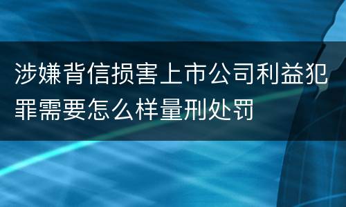 涉嫌背信损害上市公司利益犯罪需要怎么样量刑处罚