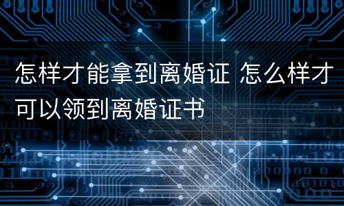 怎样才能拿到离婚证 怎么样才可以领到离婚证书