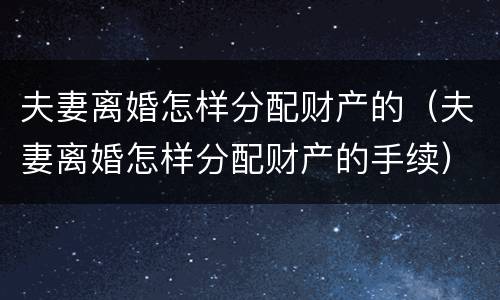 夫妻离婚怎样分配财产的（夫妻离婚怎样分配财产的手续）
