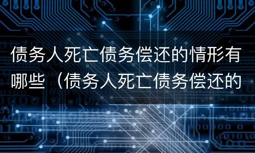 债务人死亡债务偿还的情形有哪些（债务人死亡债务偿还的情形有哪些呢）