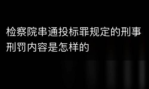 检察院串通投标罪规定的刑事刑罚内容是怎样的
