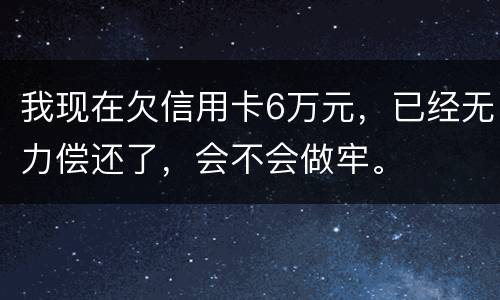 我现在欠信用卡6万元，已经无力偿还了，会不会做牢。