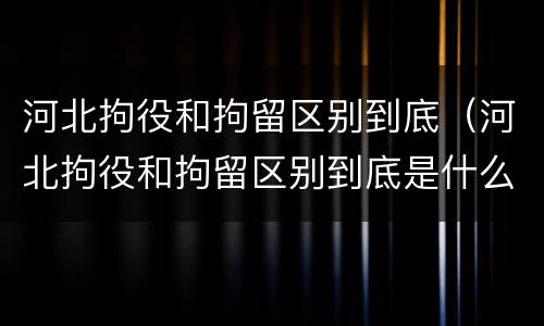 河北拘役和拘留区别到底（河北拘役和拘留区别到底是什么）