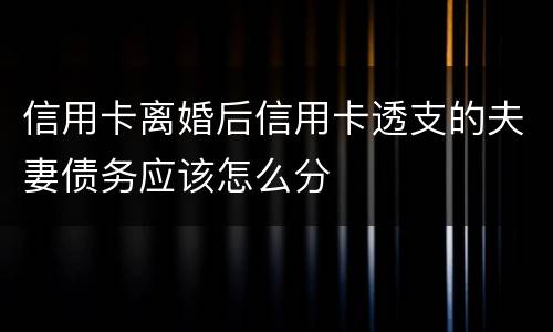 信用卡离婚后信用卡透支的夫妻债务应该怎么分