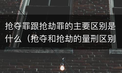 抢夺罪跟抢劫罪的主要区别是什么（抢夺和抢劫的量刑区别）