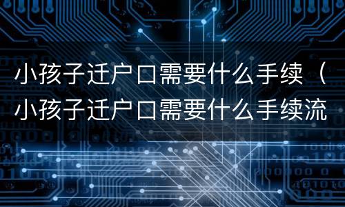 小孩子迁户口需要什么手续（小孩子迁户口需要什么手续流程2021）
