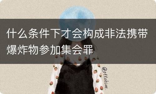 什么条件下才会构成非法携带爆炸物参加集会罪