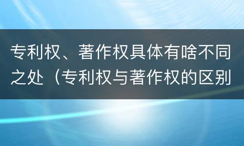 专利权、著作权具体有啥不同之处（专利权与著作权的区别）
