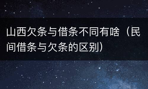 山西欠条与借条不同有啥（民间借条与欠条的区别）