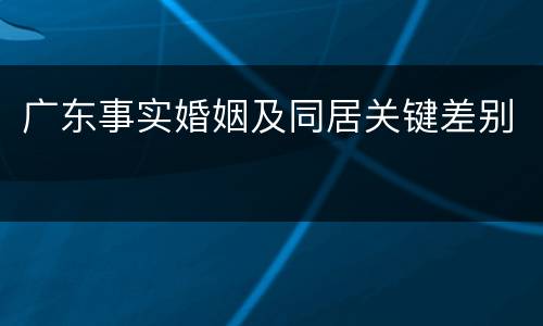 广东事实婚姻及同居关键差别