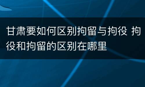甘肃要如何区别拘留与拘役 拘役和拘留的区别在哪里