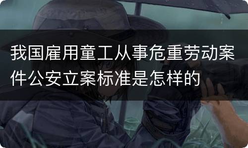 我国雇用童工从事危重劳动案件公安立案标准是怎样的