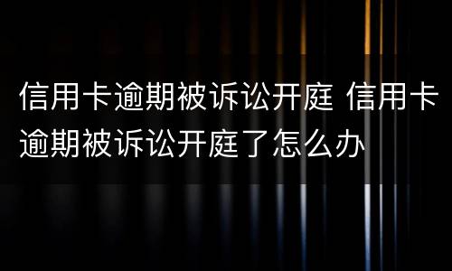 信用卡逾期被诉讼开庭 信用卡逾期被诉讼开庭了怎么办