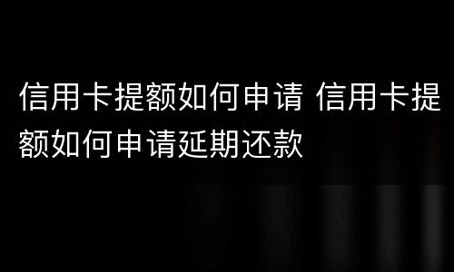 信用卡提额如何申请 信用卡提额如何申请延期还款