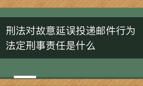 刑法对故意延误投递邮件行为法定刑事责任是什么