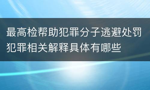 最高检帮助犯罪分子逃避处罚犯罪相关解释具体有哪些