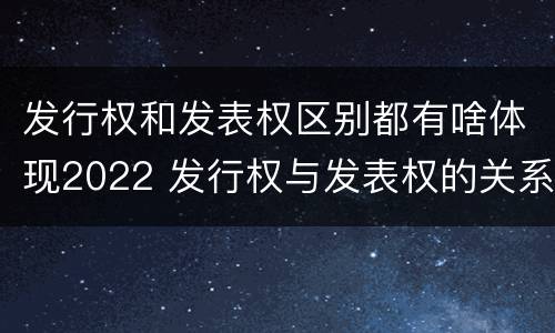 发行权和发表权区别都有啥体现2022 发行权与发表权的关系