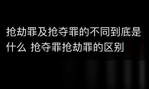 抢劫罪及抢夺罪的不同到底是什么 抢夺罪抢劫罪的区别