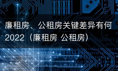 廉租房、公租房关键差异有何2022（廉租房 公租房）