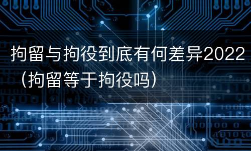 拘留与拘役到底有何差异2022（拘留等于拘役吗）