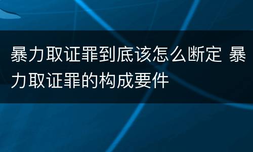 暴力取证罪到底该怎么断定 暴力取证罪的构成要件