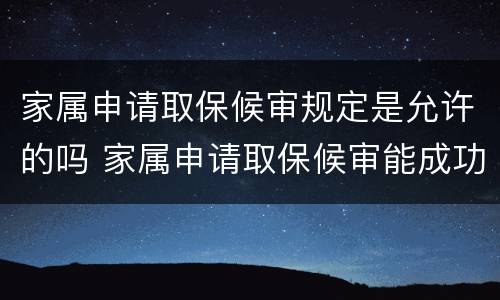 家属申请取保候审规定是允许的吗 家属申请取保候审能成功吗