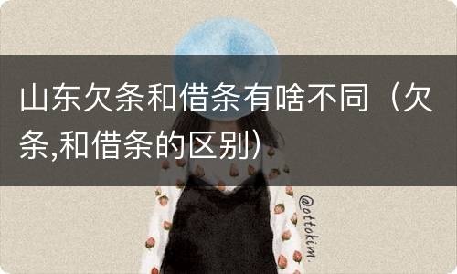 山东欠条和借条有啥不同（欠条,和借条的区别）