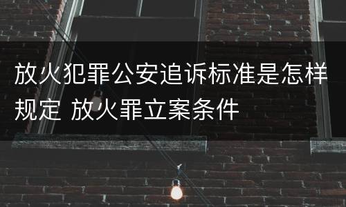 放火犯罪公安追诉标准是怎样规定 放火罪立案条件