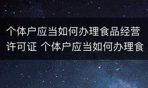 个体户应当如何办理食品经营许可证 个体户应当如何办理食品经营许可证呢