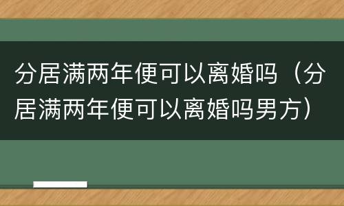分居满两年便可以离婚吗（分居满两年便可以离婚吗男方）