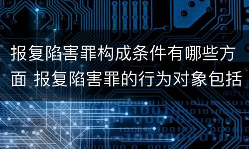 报复陷害罪构成条件有哪些方面 报复陷害罪的行为对象包括哪些人?