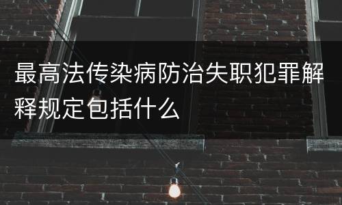 最高法传染病防治失职犯罪解释规定包括什么
