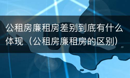 公租房廉租房差别到底有什么体现（公租房廉租房的区别）