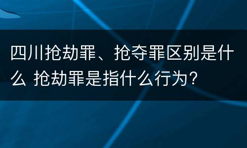 四川抢劫罪、抢夺罪区别是什么 抢劫罪是指什么行为?
