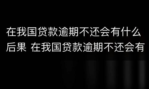 在我国贷款逾期不还会有什么后果 在我国贷款逾期不还会有什么后果吗