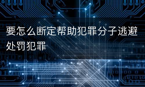 要怎么断定帮助犯罪分子逃避处罚犯罪