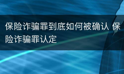 保险诈骗罪到底如何被确认 保险诈骗罪认定