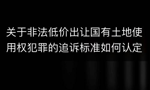 关于非法低价出让国有土地使用权犯罪的追诉标准如何认定