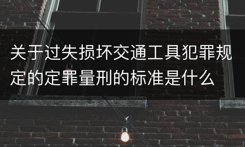 关于过失损坏交通工具犯罪规定的定罪量刑的标准是什么