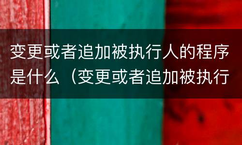 变更或者追加被执行人的程序是什么（变更或者追加被执行人的程序是什么法律）