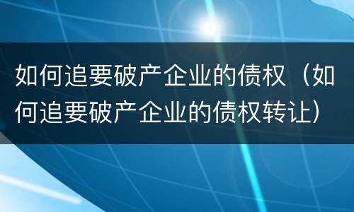 如何追要破产企业的债权（如何追要破产企业的债权转让）