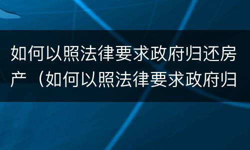 如何以照法律要求政府归还房产（如何以照法律要求政府归还房产）