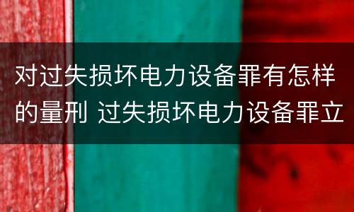 对过失损坏电力设备罪有怎样的量刑 过失损坏电力设备罪立案标准