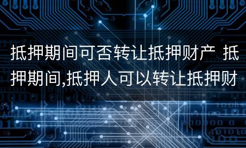 抵押期间可否转让抵押财产 抵押期间,抵押人可以转让抵押财产吗