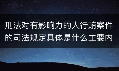 刑法对有影响力的人行贿案件的司法规定具体是什么主要内容